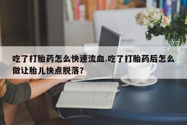 网上微信米非司酮片在线购吃了打胎药怎么快速流血.吃了打胎药后怎么做让胎儿快点脱落？