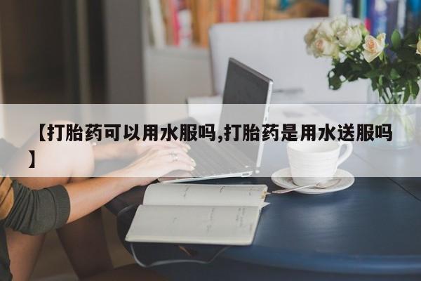 网上微信米非司酮片在线购【打胎药可以用水服吗,打胎药是用水送服吗】