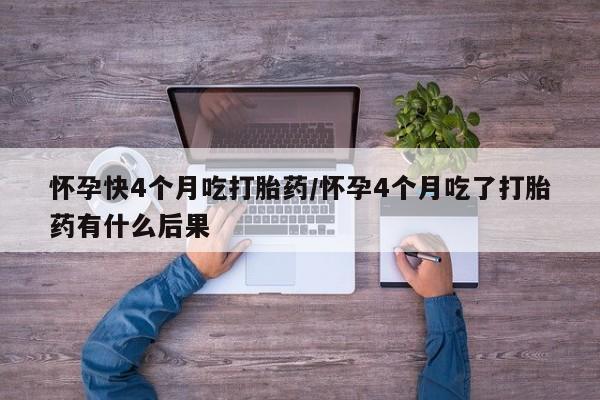 网上微信米非司酮片在线购怀孕快4个月吃打胎药/怀孕4个月吃了打胎药有什么后果