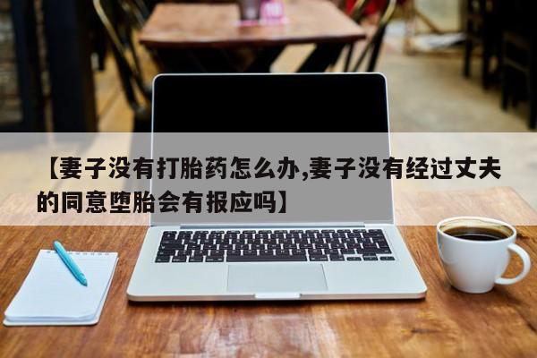 网上微信米非司酮片在线购【妻子没有打胎药怎么办,妻子没有经过丈夫的同意堕胎会有报应吗】