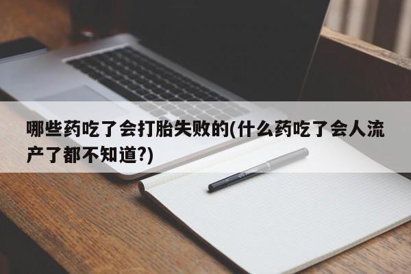 网上微信米非司酮片在线购哪些药吃了会打胎失败的(什么药吃了会人流产了都不知道?)