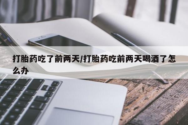 网上微信米非司酮片在线购打胎药吃了前两天/打胎药吃前两天喝酒了怎么办