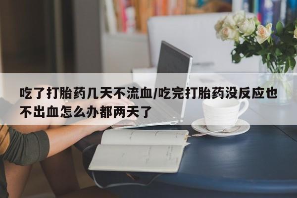 网上微信米非司酮片在线购吃了打胎药几天不流血/吃完打胎药没反应也不出血怎么办都两天了