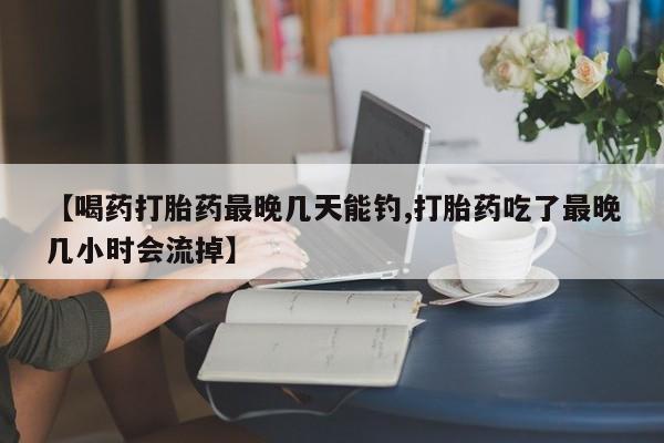 网上微信米非司酮片在线购【喝药打胎药最晚几天能钓,打胎药吃了最晚几小时会流掉】