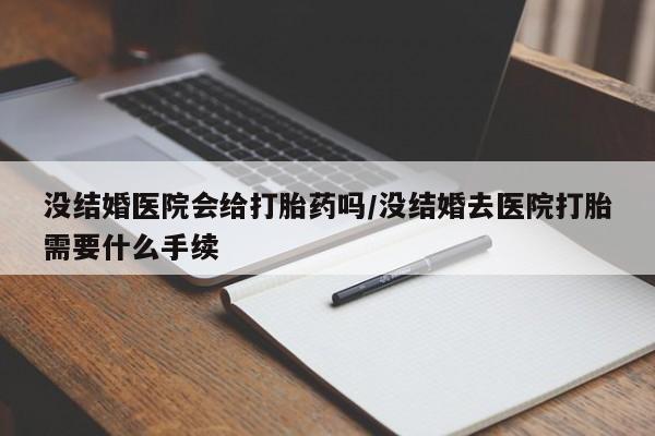 网上微信米非司酮片在线购没结婚医院会给打胎药吗/没结婚去医院打胎需要什么手续