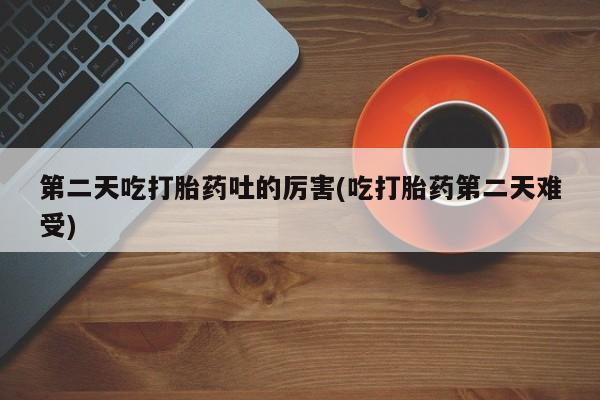 网上微信米非司酮片在线购第二天吃打胎药吐的厉害(吃打胎药第二天难受)