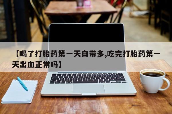 网上微信米非司酮片在线购【喝了打胎药第一天白带多,吃完打胎药第一天出血正常吗】