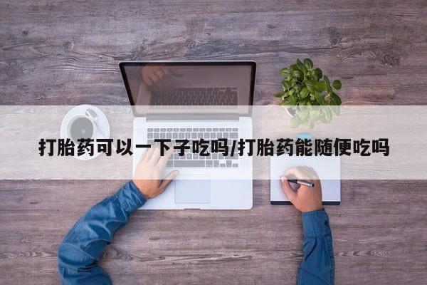 网上微信米非司酮片在线购打胎药可以一下子吃吗/打胎药能随便吃吗