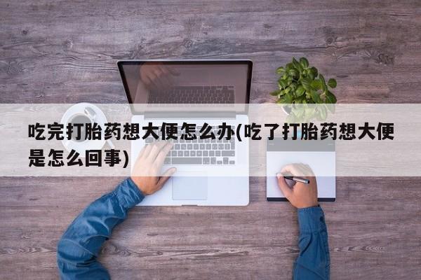 网上微信米非司酮片在线购吃完打胎药想大便怎么办(吃了打胎药想大便是怎么回事)