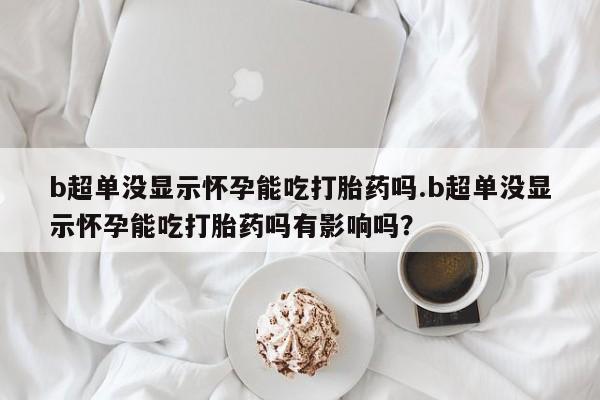 网上微信米非司酮片在线购b超单没显示怀孕能吃打胎药吗.b超单没显示怀孕能吃打胎药吗有影响吗？