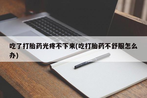 网上微信米非司酮片在线购吃了打胎药光疼不下来(吃打胎药不舒服怎么办)