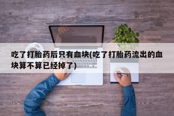 网上微信米非司酮片在线购吃了打胎药后只有血块(吃了打胎药流出的血块算不算已经掉了)