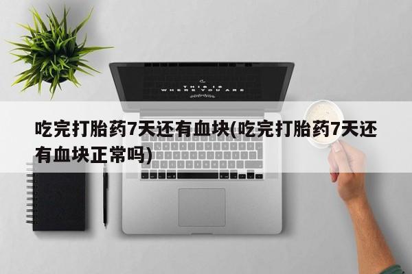 网上微信米非司酮片在线购吃完打胎药7天还有血块(吃完打胎药7天还有血块正常吗)