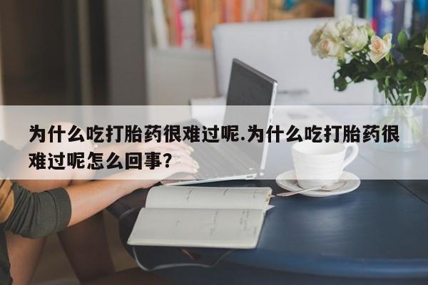 网上微信米非司酮片在线购为什么吃打胎药很难过呢.为什么吃打胎药很难过呢怎么回事？