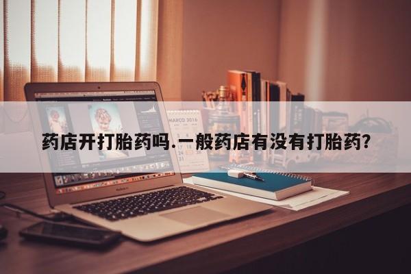 网上微信米非司酮片在线购药店开打胎药吗.一般药店有没有打胎药？