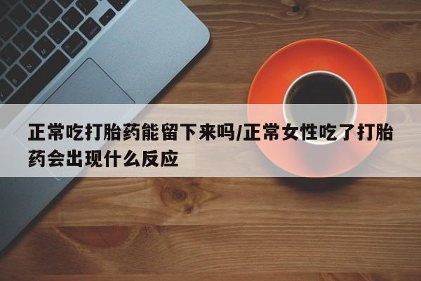 网上微信米非司酮片在线购正常吃打胎药能留下来吗/正常女性吃了打胎药会出现什么反应