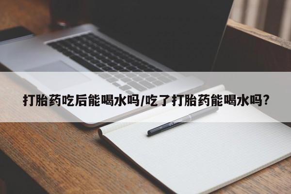 网上微信米非司酮片在线购打胎药吃后能喝水吗/吃了打胎药能喝水吗?