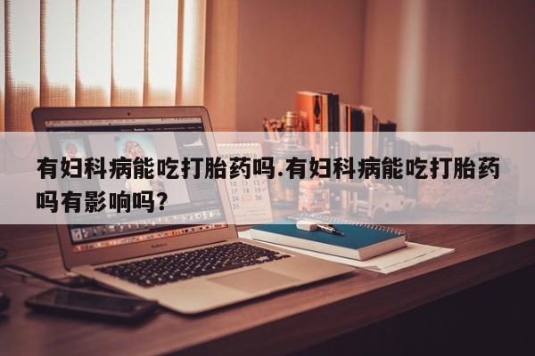 网上微信米非司酮片在线购有妇科病能吃打胎药吗.有妇科病能吃打胎药吗有影响吗？