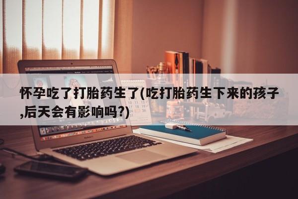网上微信米非司酮片在线购怀孕吃了打胎药生了(吃打胎药生下来的孩子,后天会有影响吗?)