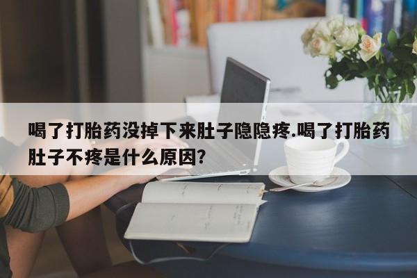 网上微信米非司酮片在线购喝了打胎药没掉下来肚子隐隐疼.喝了打胎药肚子不疼是什么原因？