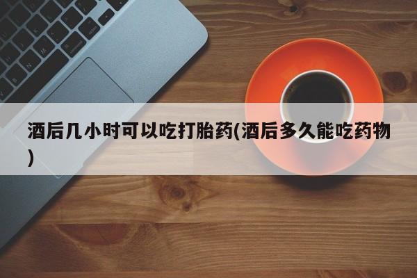 网上微信米非司酮片在线购酒后几小时可以吃打胎药(酒后多久能吃药物)