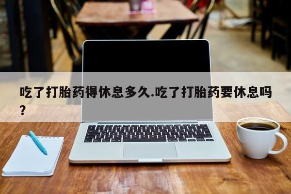 网上微信米非司酮片在线购吃了打胎药得休息多久.吃了打胎药要休息吗？