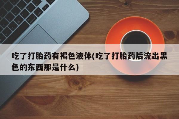 网上微信米非司酮片在线购吃了打胎药有褐色液体(吃了打胎药后流出黑色的东西那是什么)