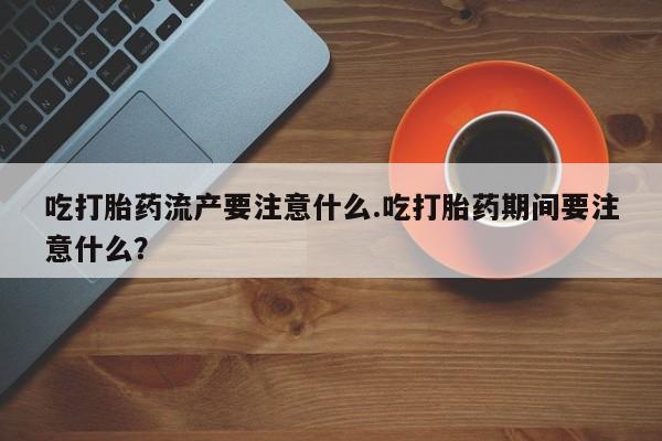 网上微信米非司酮片在线购吃打胎药流产要注意什么.吃打胎药期间要注意什么？
