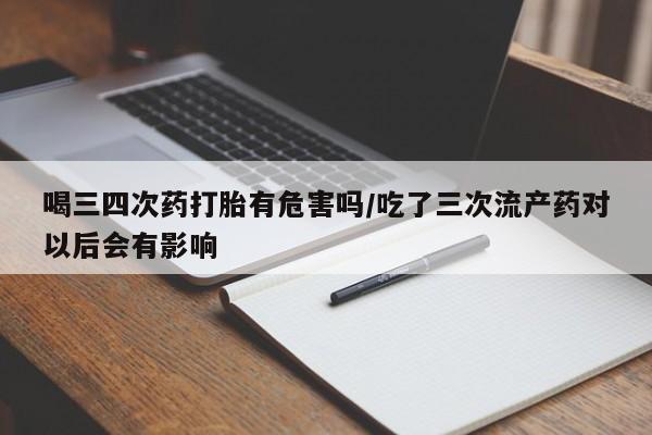 网上微信米非司酮片在线购喝三四次药打胎有危害吗/吃了三次流产药对以后会有影响