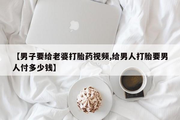 网上微信米非司酮片在线购【男子要给老婆打胎药视频,给男人打胎要男人付多少钱】