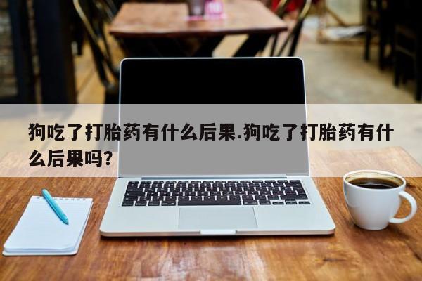 网上微信米非司酮片在线购狗吃了打胎药有什么后果.狗吃了打胎药有什么后果吗？