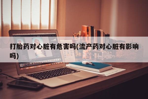 网上微信米非司酮片在线购打胎药对心脏有危害吗(流产药对心脏有影响吗)