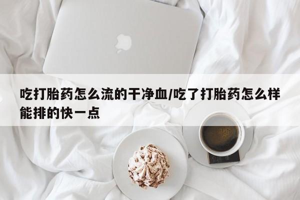 网上微信米非司酮片在线购吃打胎药怎么流的干净血/吃了打胎药怎么样能排的快一点