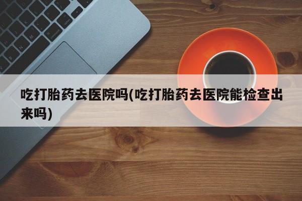 网上微信米非司酮片在线购吃打胎药去医院吗(吃打胎药去医院能检查出来吗)