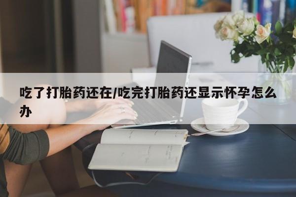 网上微信米非司酮片在线购吃了打胎药还在/吃完打胎药还显示怀孕怎么办