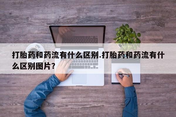 网上微信米非司酮片在线购打胎药和药流有什么区别.打胎药和药流有什么区别图片？