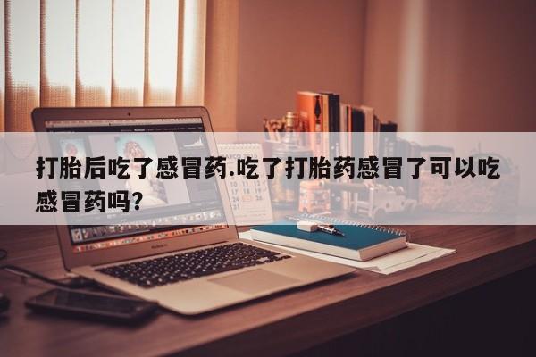 网上微信米非司酮片在线购打胎后吃了感冒药.吃了打胎药感冒了可以吃感冒药吗？