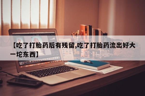 网上微信米非司酮片在线购【吃了打胎药后有残留,吃了打胎药流出好大一坨东西】