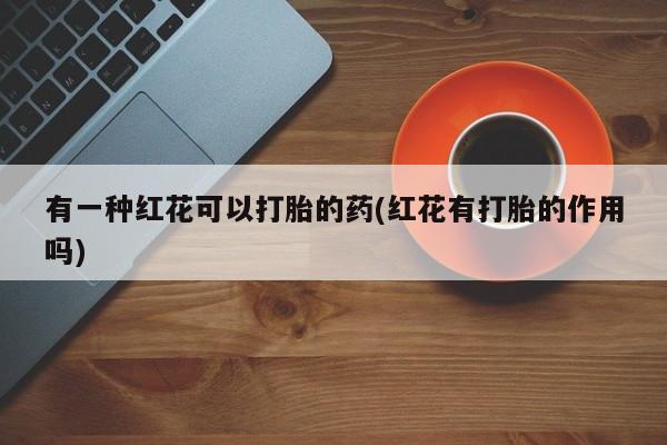 网上微信米非司酮片在线购有一种红花可以打胎的药(红花有打胎的作用吗)