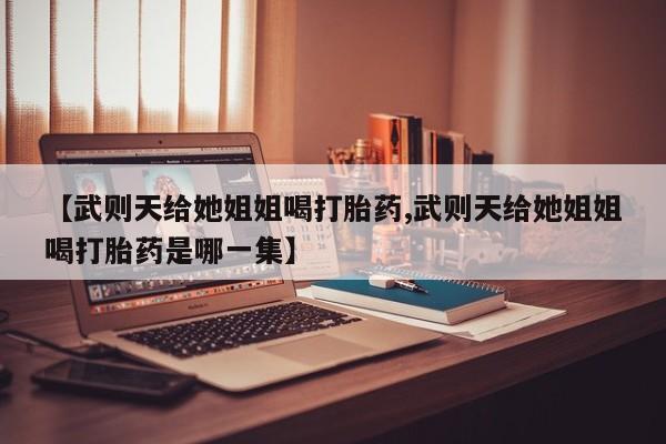 网上微信米非司酮片在线购【武则天给她姐姐喝打胎药,武则天给她姐姐喝打胎药是哪一集】