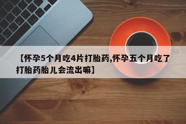 网上微信米非司酮片在线购【怀孕5个月吃4片打胎药,怀孕五个月吃了打胎药胎儿会流出嘛】