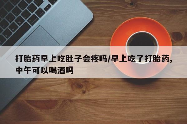 网上微信米非司酮片在线购打胎药早上吃肚子会疼吗/早上吃了打胎药,中午可以喝酒吗