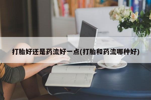 网上微信米非司酮片在线购打胎好还是药流好一点(打胎和药流哪种好)