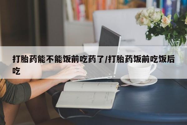 网上微信米非司酮片在线购打胎药能不能饭前吃药了/打胎药饭前吃饭后吃