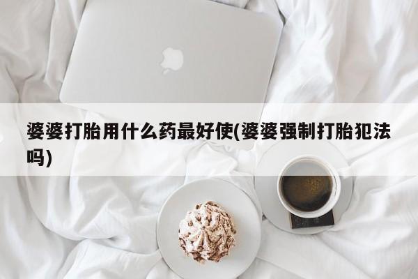 网上微信米非司酮片在线购婆婆打胎用什么药最好使(婆婆强制打胎犯法吗)