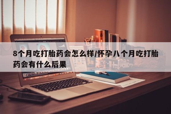 网上微信米非司酮片在线购8个月吃打胎药会怎么样/怀孕八个月吃打胎药会有什么后果