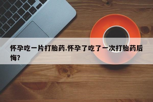 网上微信米非司酮片在线购怀孕吃一片打胎药.怀孕了吃了一次打胎药后悔？