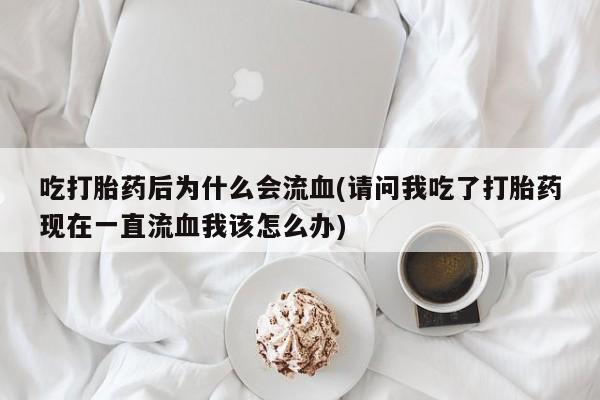 网上微信米非司酮片在线购吃打胎药后为什么会流血(请问我吃了打胎药现在一直流血我该怎么办)