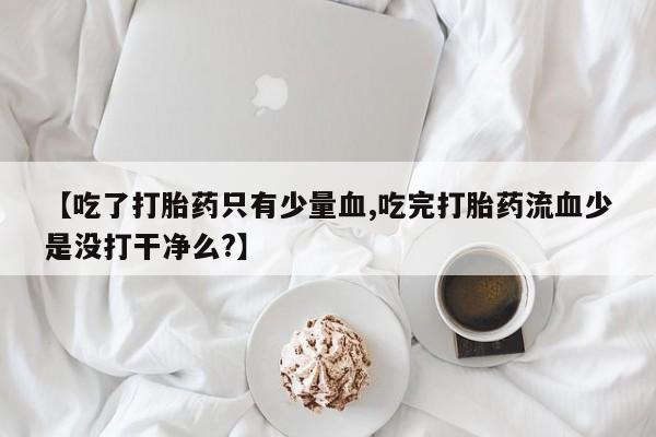 网上微信米非司酮片在线购【吃了打胎药只有少量血,吃完打胎药流血少是没打干净么?】