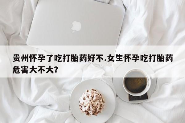 网上微信米非司酮片在线购贵州怀孕了吃打胎药好不.女生怀孕吃打胎药危害大不大？